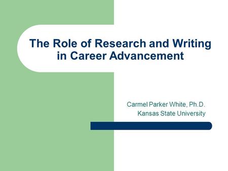 The Role of Research and Writing in Career Advancement Carmel Parker White, Ph.D. Kansas State University.