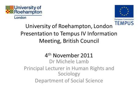 University of Roehampton, London Presentation to Tempus IV Information Meeting, British Council 4 th November 2011 Dr Michele Lamb Principal Lecturer in.