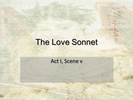 The Love Sonnet Act I, Scene v. What is a sonnet? What makes it a sonnet? Why would a sonnet be considered close to perfect? What sonnets have you already.