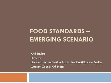 FOOD STANDARDS – EMERGING SCENARIO Anil Jauhri Director National Accreditation Board for Certification Bodies Quality Council Of India.