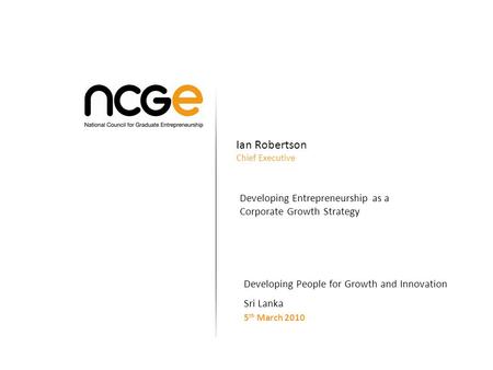 Ian Robertson Chief Executive Developing Entrepreneurship as a Corporate Growth Strategy Developing People for Growth and Innovation Sri Lanka 5 th March.