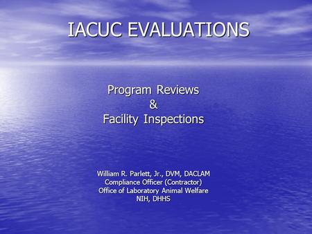 IACUC EVALUATIONS Program Reviews & Facility Inspections William R. Parlett, Jr., DVM, DACLAM Compliance Officer (Contractor) Office of Laboratory Animal.