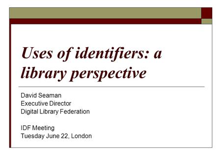 Uses of identifiers: a library perspective David Seaman Executive Director Digital Library Federation IDF Meeting Tuesday June 22, London.