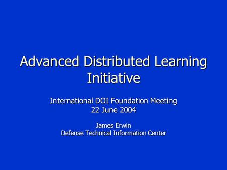 Advanced Distributed Learning Initiative International DOI Foundation Meeting 22 June 2004 James Erwin Defense Technical Information Center.