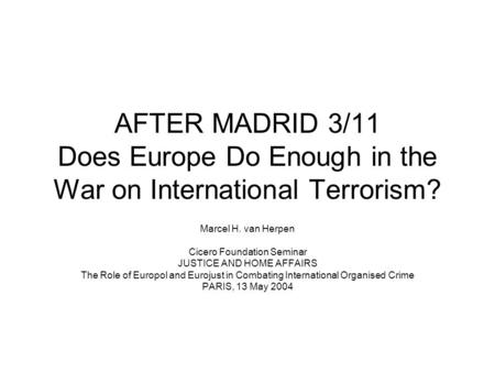 AFTER MADRID 3/11 Does Europe Do Enough in the War on International Terrorism? Marcel H. van Herpen Cicero Foundation Seminar JUSTICE AND HOME AFFAIRS.