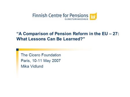 A Comparison of Pension Reform in the EU – 27: What Lessons Can Be Learned? The Cicero Foundation Paris, 10-11 May 2007 Mika Vidlund.