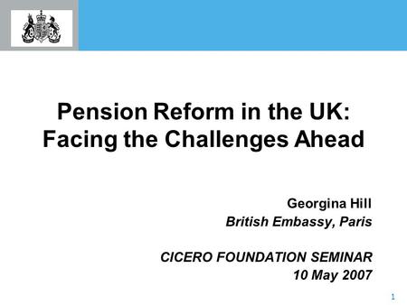 1 Pension Reform in the UK: Facing the Challenges Ahead Georgina Hill British Embassy, Paris CICERO FOUNDATION SEMINAR 10 May 2007.