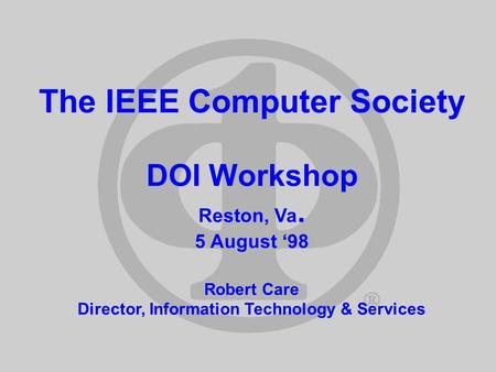 The IEEE Computer Society DOI Workshop Reston, Va. 5 August 98 Robert Care Director, Information Technology & Services.