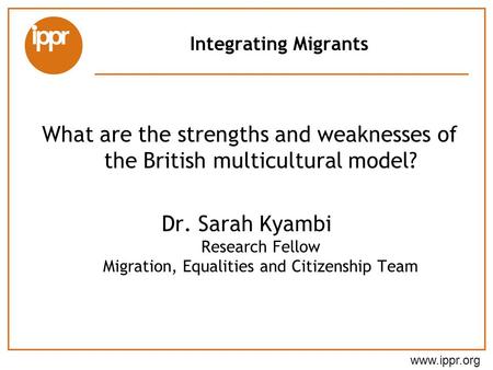 Integrating Migrants What are the strengths and weaknesses of the British multicultural model? Dr. Sarah Kyambi Research Fellow Migration, Equalities and.