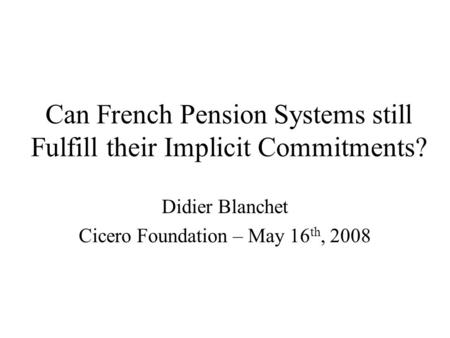Can French Pension Systems still Fulfill their Implicit Commitments? Didier Blanchet Cicero Foundation – May 16 th, 2008.