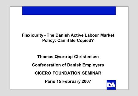 Flexicurity - The Danish Active Labour Market Policy: Can it Be Copied? Thomas Qvortrup Christensen Confederation of Danish Employers CICERO FOUNDATION.