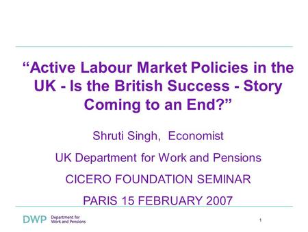 1 Active Labour Market Policies in the UK - Is the British Success - Story Coming to an End? Shruti Singh, Economist UK Department for Work and Pensions.