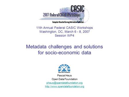 11th Annual Federal CASIC Workshops Washington, DC, March 6 - 8, 2007 Session WP4 Metadata challenges and solutions for socio-economic data Pascal Heus.