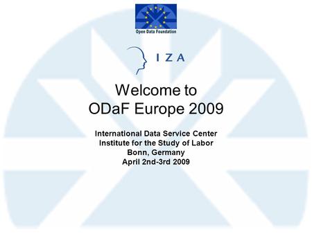 Welcome to ODaF Europe 2009 International Data Service Center Institute for the Study of Labor Bonn, Germany April 2nd-3rd 2009.