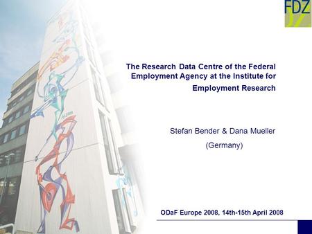 The Research Data Centre of the Federal Employment Agency at the Institute for Employment Research ODaF Europe 2008, 14th-15th April 2008 Stefan Bender.