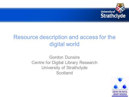 Resource description and access for the digital world Gordon Dunsire Centre for Digital Library Research University of Strathclyde Scotland.