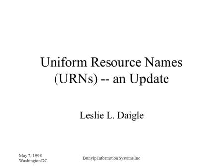 May 7, 1998 Washington DC Bunyip Information Systems Inc Uniform Resource Names (URNs) -- an Update Leslie L. Daigle.