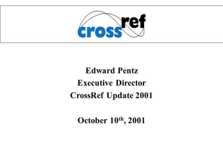 Edward Pentz Executive Director CrossRef Update 2001 October 10 th, 2001.
