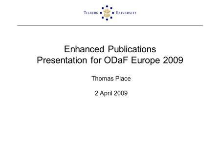 Enhanced Publications Presentation for ODaF Europe 2009 Thomas Place 2 April 2009.