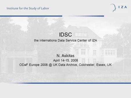 IDSC the Internationa Data Service Center of IZA N. Askitas April 14-15, 2008 ODaF Europe UK Data Archive, Colchester, Essex, UK.