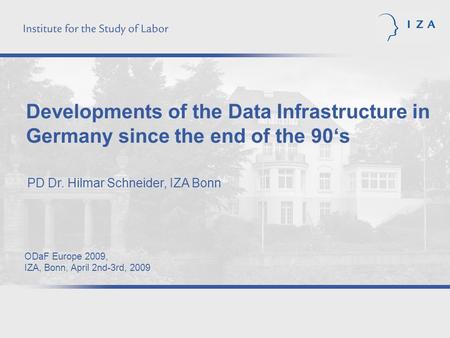 Developments of the Data Infrastructure in Germany since the end of the 90s PD Dr. Hilmar Schneider, IZA Bonn ODaF Europe 2009, IZA, Bonn, April 2nd-3rd,