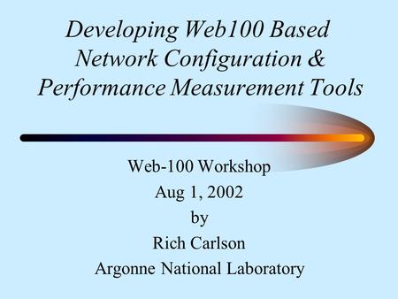 Developing Web100 Based Network Configuration & Performance Measurement Tools Web-100 Workshop Aug 1, 2002 by Rich Carlson Argonne National Laboratory.