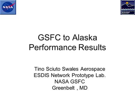 GSFC to Alaska Performance Results Tino Sciuto Swales Aerospace ESDIS Network Prototype Lab. NASA GSFC Greenbelt, MD.