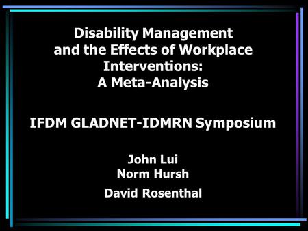 Disability Management and the Effects of Workplace Interventions: A Meta-Analysis IFDM GLADNET-IDMRN Symposium John Lui Norm Hursh David Rosenthal.