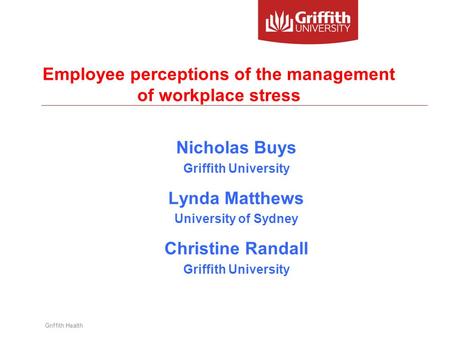 Griffith Health Employee perceptions of the management of workplace stress Nicholas Buys Griffith University Lynda Matthews University of Sydney Christine.