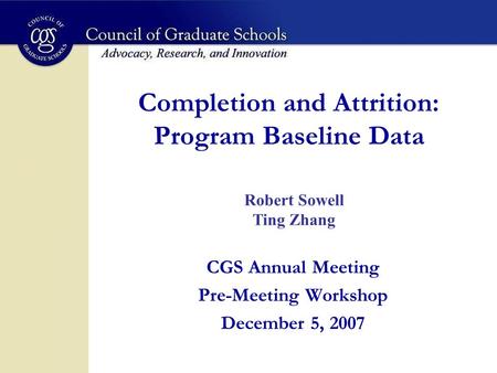 Completion and Attrition: Program Baseline Data CGS Annual Meeting Pre-Meeting Workshop December 5, 2007 Robert Sowell Ting Zhang.