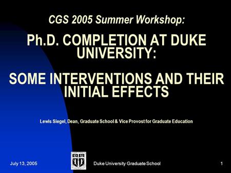 July 13, 2005Duke University Graduate School1 CGS 2005 Summer Workshop: Ph.D. COMPLETION AT DUKE UNIVERSITY: SOME INTERVENTIONS AND THEIR INITIAL EFFECTS.