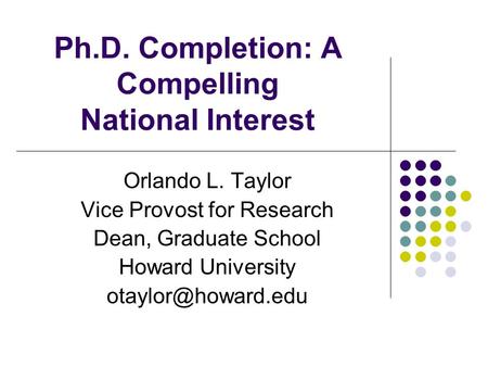 Ph.D. Completion: A Compelling National Interest Orlando L. Taylor Vice Provost for Research Dean, Graduate School Howard University