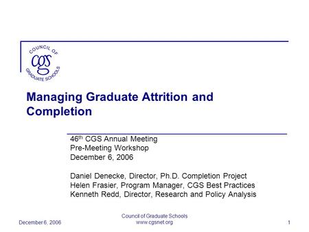 December 6, 2006 Council of Graduate Schools www.cgsnet.org 1 Managing Graduate Attrition and Completion 46 th CGS Annual Meeting Pre-Meeting Workshop.