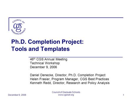 December 9, 2006 Council of Graduate Schools www.cgsnet.org 1 Ph.D. Completion Project: Tools and Templates 46 th CGS Annual Meeting Technical Workshop.