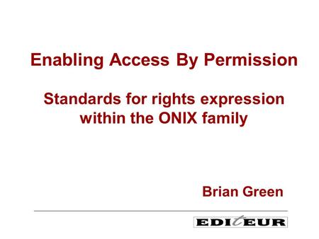Enabling Access By Permission Standards for rights expression within the ONIX family Brian Green.