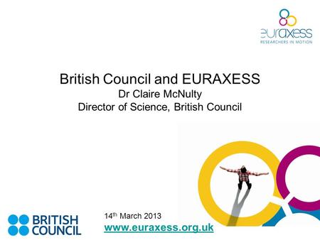 British Council and EURAXESS Dr Claire McNulty Director of Science, British Council www.euraxess.org.uk 14 th March 2013.