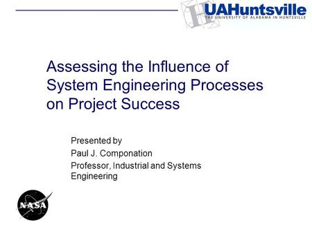 Assessing the Influence of System Engineering Processes on Project Success Presented by Paul J. Componation Professor, Industrial and Systems Engineering.