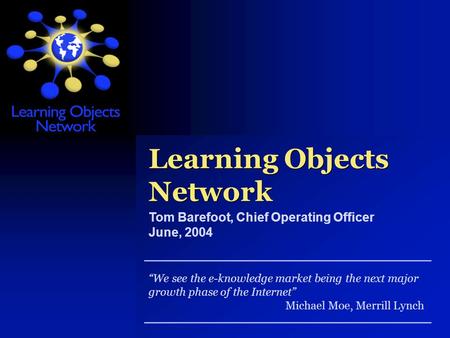 Learning Objects Network We see the e-knowledge market being the next major growth phase of the Internet Michael Moe, Merrill Lynch Tom Barefoot, Chief.