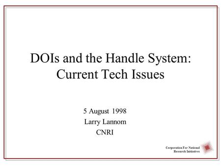 Corporation For National Research Initiatives DOIs and the Handle System: Current Tech Issues 5 August 1998 Larry Lannom CNRI.
