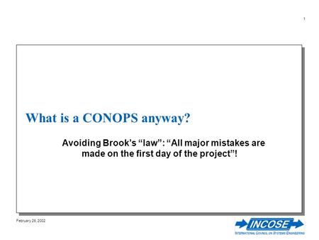 February 26, 2002 1 What is a CONOPS anyway? Avoiding Brooks law: All major mistakes are made on the first day of the project!