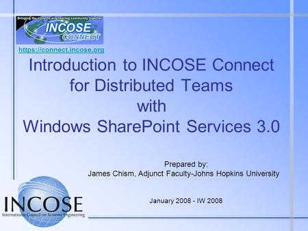 Https://connect.incose.org Introduction to INCOSE Connect for Distributed Teams with Windows SharePoint Services 3.0 Prepared by: James Chism, Adjunct.