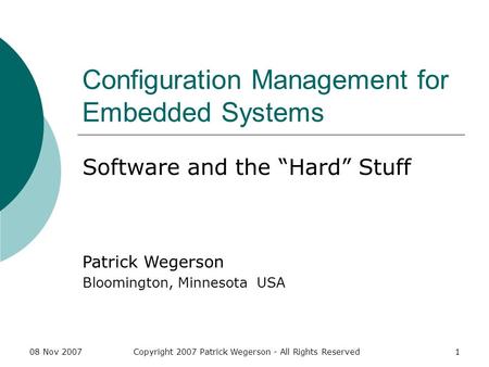 08 Nov 2007Copyright 2007 Patrick Wegerson - All Rights Reserved1 Configuration Management for Embedded Systems Software and the Hard Stuff Patrick Wegerson.