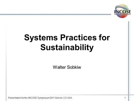Presentation for the INCOSE Symposium 2011 Denver, CO USA1 Systems Practices for Sustainability Walter Sobkiw.