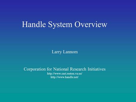 Handle System Overview Larry Lannom Corporation for National Research Initiatives http://www.cnri.reston.va.us/ http://www.handle.net/
