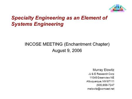 JJ & E Research Specialty Engineering as an Element of Systems Engineering INCOSE MEETING (Enchantment Chapter) August 9, 2006 Murray Elowitz JJ & E Research.