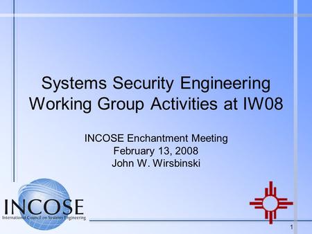 1 Systems Security Engineering Working Group Activities at IW08 INCOSE Enchantment Meeting February 13, 2008 John W. Wirsbinski.
