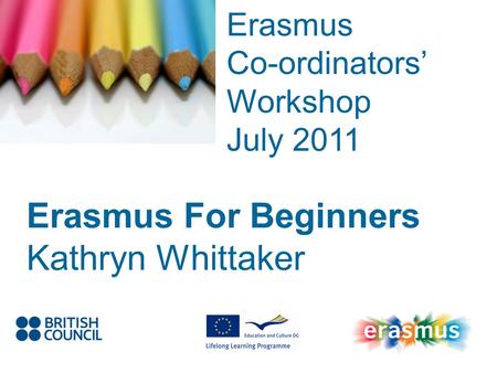 Event Title Name Erasmus Co-ordinators Workshop July 2011 Erasmus For Beginners Kathryn Whittaker.