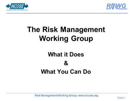 Slide 1 Risk Management Working Group www.incose.org R WG The Risk Management Working Group What it Does & What You Can Do.
