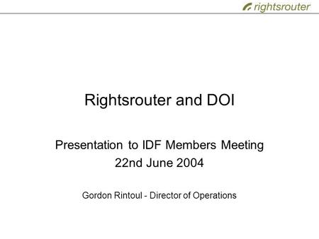 Rightsrouter and DOI Presentation to IDF Members Meeting 22nd June 2004 Gordon Rintoul - Director of Operations.