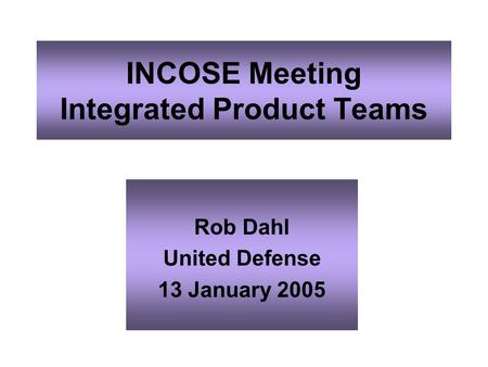 INCOSE Meeting Integrated Product Teams Rob Dahl United Defense 13 January 2005.